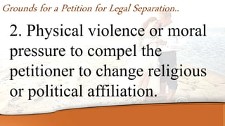2. Physical violence or moral
pressure to compel the
petitioner to change religious
or political affiliation.
Grounds for a Petition for Legal Separation..
 