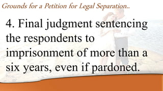 4. Final judgment sentencing
the respondents to
imprisonment of more than a
six years, even if pardoned.
Grounds for a Petition for Legal Separation..
 