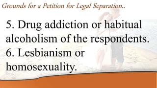 5. Drug addiction or habitual
alcoholism of the respondents.
6. Lesbianism or
homosexuality.
Grounds for a Petition for Legal Separation..
 