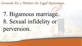 7. Bigamous marriage.
8. Sexual infidelity or
perversion.
Grounds for a Petition for Legal Separation..
 