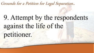 9. Attempt by the respondents
against the life of the
petitioner.
Grounds for a Petition for Legal Separation..
 