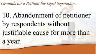 10. Abandonment of petitioner
by respondents without
justifiable cause for more than
a year.
Grounds for a Petition for Legal Separation..
 