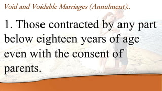 1. Those contracted by any part
below eighteen years of age
even with the consent of
parents.
Void and Voidable Marriages (Annulment)..
 