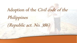 Adoption of the Civil code of the
Philippines
(Republic act. No. 386)
 