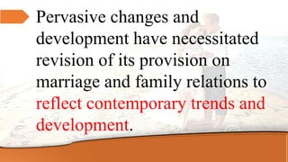 Pervasive changes and
development have necessitated
revision of its provision on
marriage and family relations to
reflect contemporary trends and
development.
 