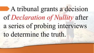 A tribunal grants a decision
of Declaration of Nullity after
a series of probing interviews
to determine the truth.
 
