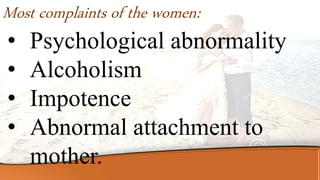 • Psychological abnormality
• Alcoholism
• Impotence
• Abnormal attachment to
mother.
Most complaints of the women:
 
