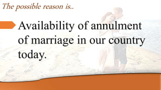 Availability of annulment
of marriage in our country
today.
The possible reason is..
 