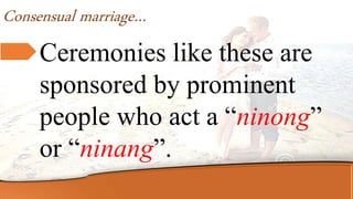 Ceremonies like these are
sponsored by prominent
people who act a “ninong”
or “ninang”.
Consensual marriage…
 