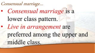 • Consensual marriage is a
lower class pattern.
• Live in arrangement are
preferred among the upper and
middle class.
Consensual marriage…
 