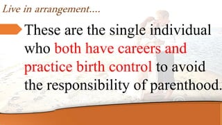 Live in arrangement….
These are the single individual
who both have careers and
practice birth control to avoid
the responsibility of parenthood.
 