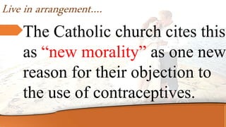 Live in arrangement….
The Catholic church cites this
as “new morality” as one new
reason for their objection to
the use of contraceptives.
 