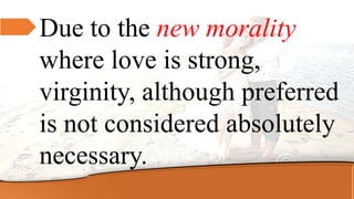 Due to the new morality
where love is strong,
virginity, although preferred
is not considered absolutely
necessary.
 
