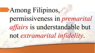 Among Filipinos,
permissiveness in premarital
affairs is understandable but
not extramarital infidelity.
 