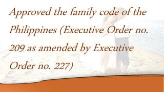 Approved the family code of the
Philippines (Executive Order no.
209 as amended by Executive
Order no. 227)
 