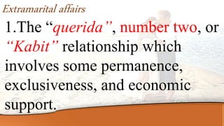 Extramarital affairs
1.The “querida”, number two, or
“Kabit” relationship which
involves some permanence,
exclusiveness, and economic
support.
 