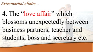 Extramarital affairs…
4. The “love affair” which
blossoms unexpectedly between
business partners, teacher and
students, boss and secretary etc.
 