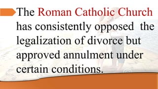 The Roman Catholic Church
has consistently opposed the
legalization of divorce but
approved annulment under
certain conditions.
 