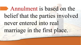 Annulment is based on the
belief that the parties involved
never entered into real
marriage in the first place.
 