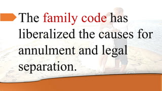 The family code has
liberalized the causes for
annulment and legal
separation.
 