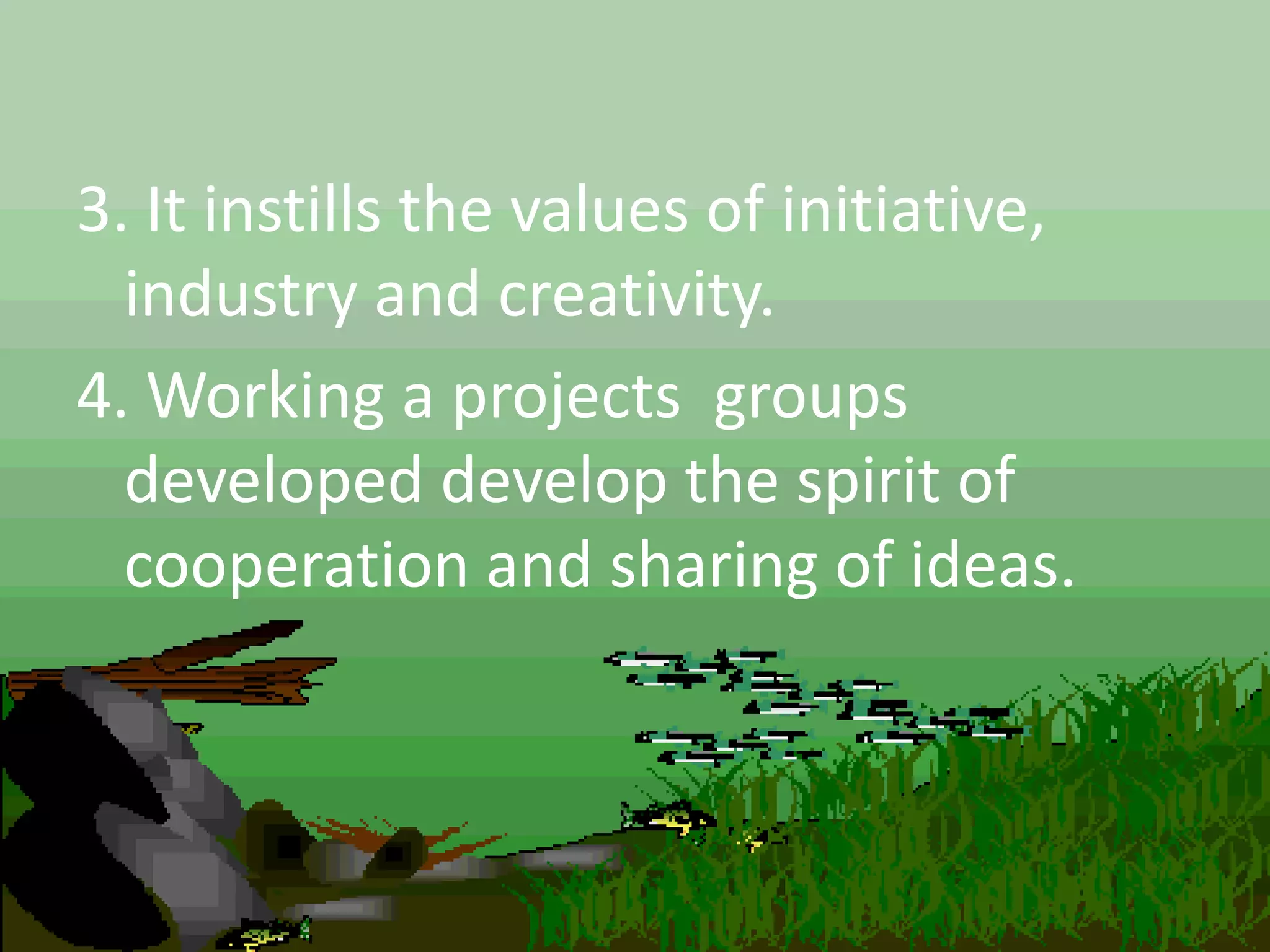 3. It instills the values of initiative,
industry and creativity.
4. Working a projects groups
developed develop the spirit of
cooperation and sharing of ideas.
 
