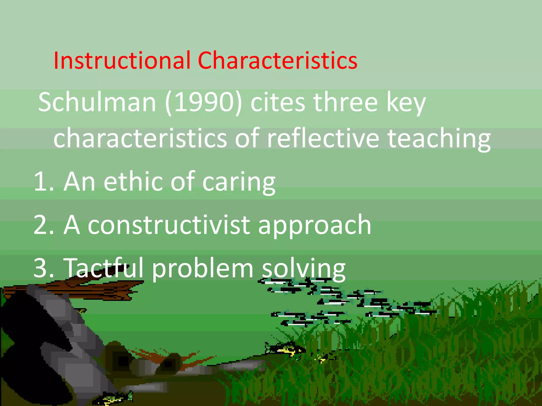 Instructional Characteristics
Schulman (1990) cites three key
characteristics of reflective teaching
1. An ethic of caring
2. A constructivist approach
3. Tactful problem solving
 