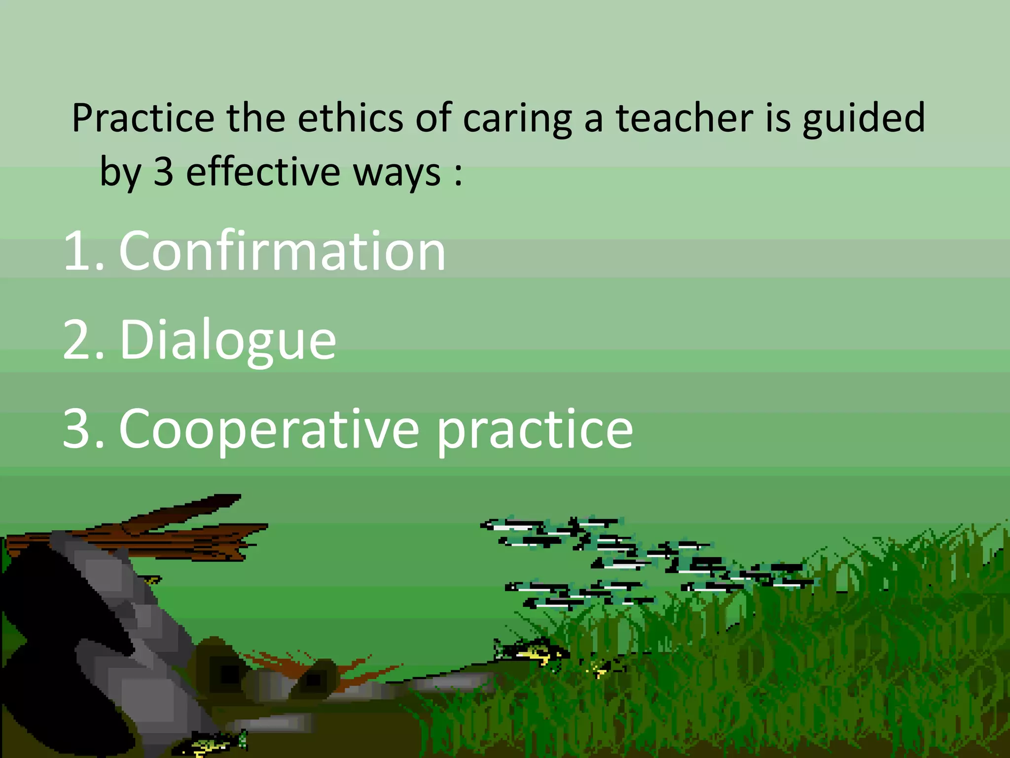 Practice the ethics of caring a teacher is guided
by 3 effective ways :
1. Confirmation
2. Dialogue
3. Cooperative practice
 
