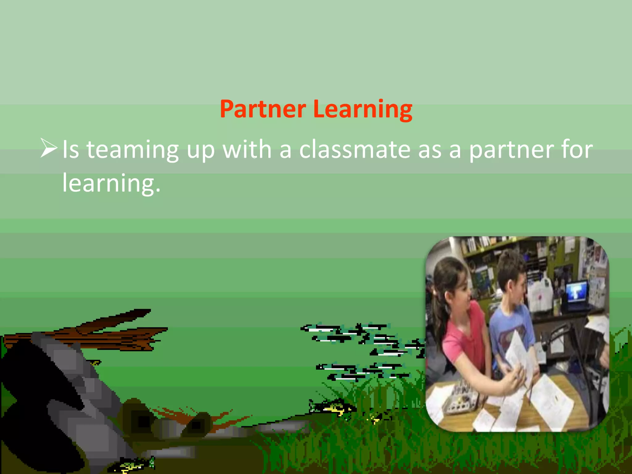 Partner Learning
Is teaming up with a classmate as a partner for
learning.
 