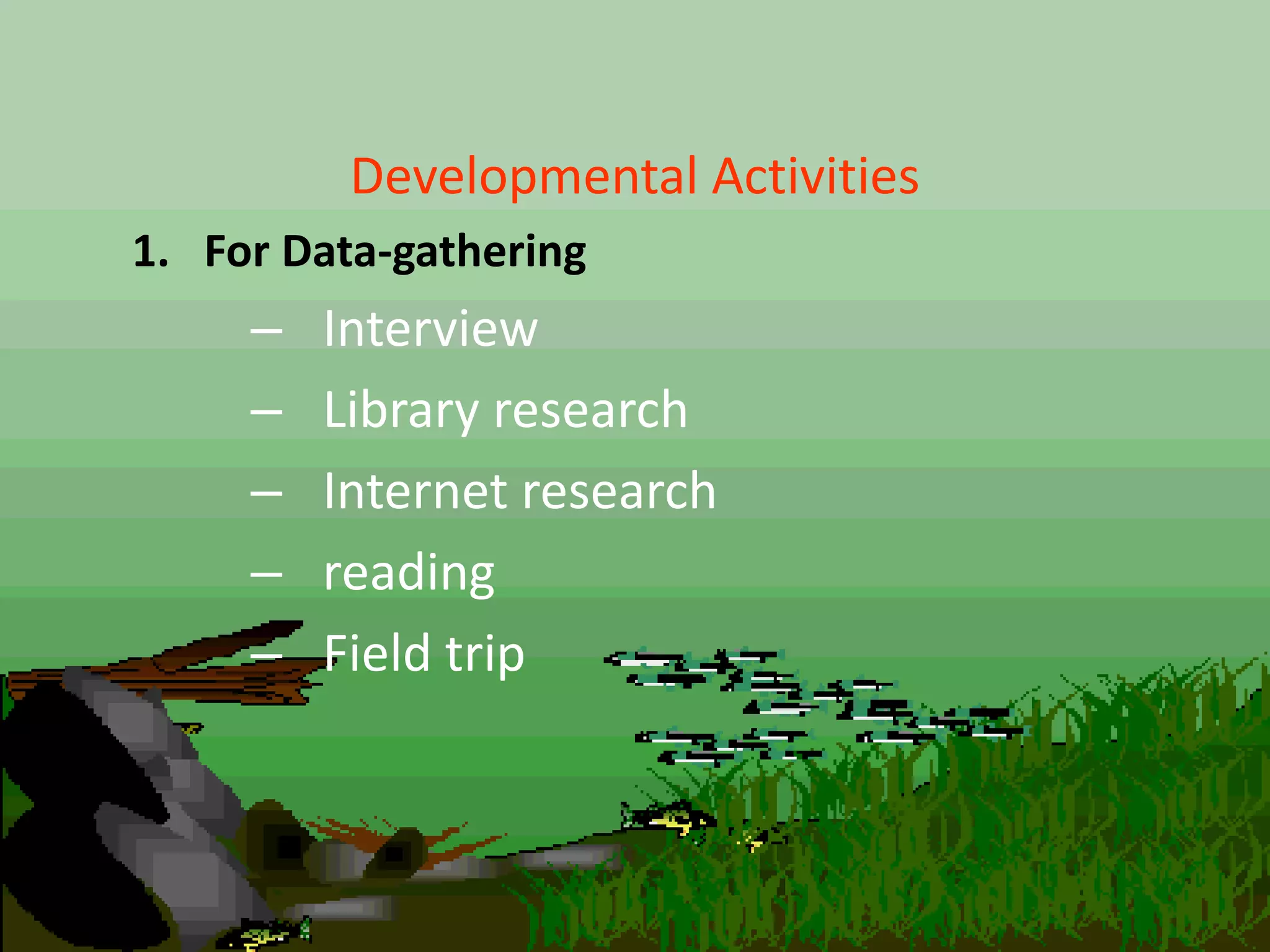 Developmental Activities
1. For Data-gathering
– Interview
– Library research
– Internet research
– reading
– Field trip
 