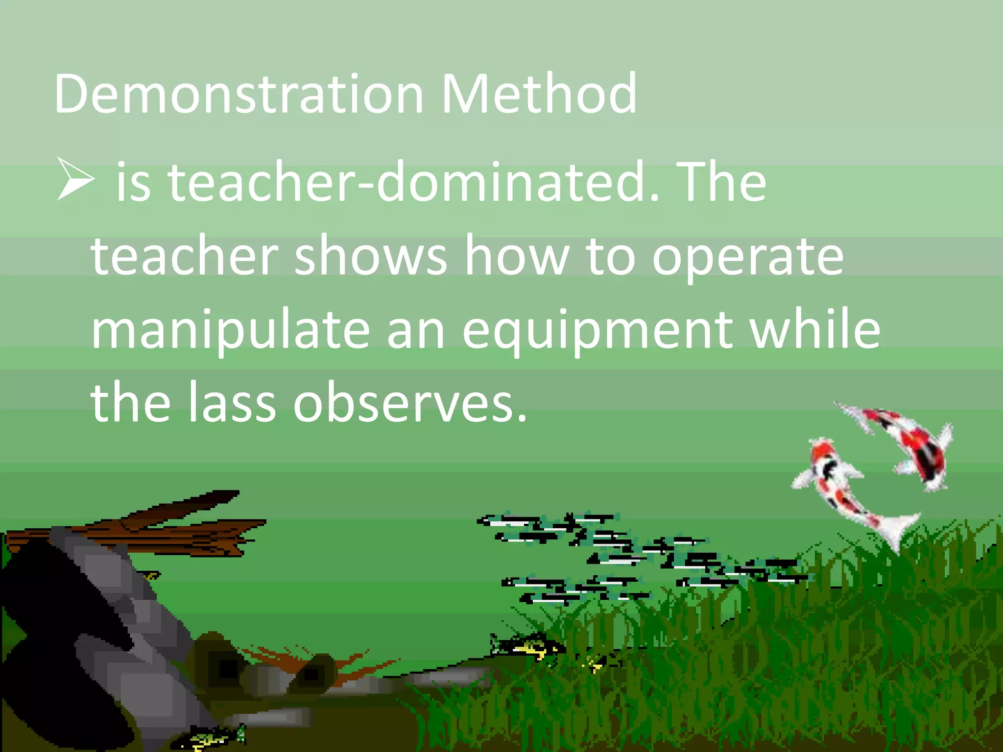 Demonstration Method
 is teacher-dominated. The
teacher shows how to operate
manipulate an equipment while
the lass observes.
 