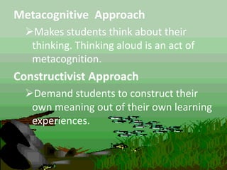 Metacognitive Approach
Makes students think about their
thinking. Thinking aloud is an act of
metacognition.
Constructivist Approach
Demand students to construct their
own meaning out of their own learning
experiences.
 