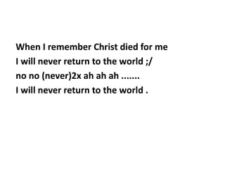 When I remember Christ died for me
I will never return to the world ;/
no no (never)2x ah ah ah .......
I will never return to the world .
 