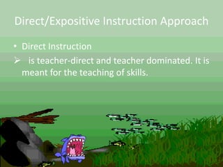 Direct/Expositive Instruction Approach
• Direct Instruction
 is teacher-direct and teacher dominated. It is
meant for the teaching of skills.
 