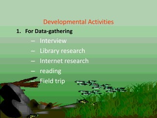 Developmental Activities
1. For Data-gathering
– Interview
– Library research
– Internet research
– reading
– Field trip
 