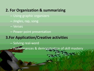 2. For Organization & summarizing
– Using graphic organizers
– Jingles, rap, song
– Verses
– Power point presentation
3.For Application/Creative activities
– Solving real-word
– Performances & demonstration of skill mastery
 