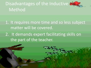 Disadvantages of the Inductive
Method
1. It requires more time and so less subject
matter will be covered.
2. It demands expert facilitating skills on
the part of the teacher.
 