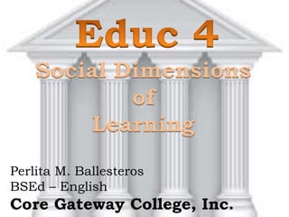 Social Dimensions
of
Learning
Perlita M. Ballesteros
BSEd – English
Core Gateway College, Inc.
 
