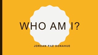 WHO AM I?
J O R D A N R A E D O N A H U E
 