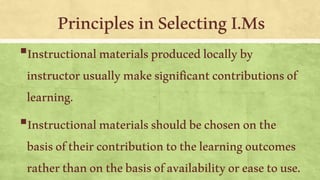 ▪Instructionalmaterialsproducedlocallyby
instructorusuallymakesignificantcontributionsof
learning.
▪Instructionalmaterialsshouldbechosenonthe
basisoftheircontributiontothelearningoutcomes
ratherthanonthebasisofavailabilityoreasetouse.
 