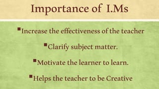 Importanceof I.Ms
▪Increasetheeffectivenessoftheteacher
▪Clarifysubjectmatter.
▪Motivatethelearnertolearn.
▪HelpstheteachertobeCreative
 