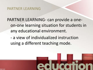 PARTNER LEARNING
PARTNER LEARNING- can provide a one-
on-one learning situation for students in
any educational environment.
- a view of individualized instruction
using a different teaching mode.
 