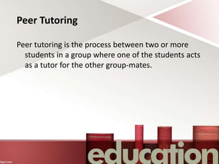 Peer Tutoring
Peer tutoring is the process between two or more
students in a group where one of the students acts
as a tutor for the other group-mates.
 