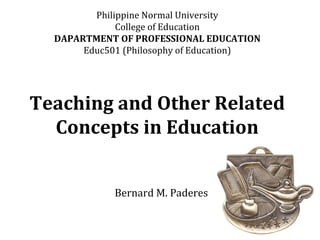 Philippine Normal University
College of Education
DAPARTMENT OF PROFESSIONAL EDUCATION
Educ501 (Philosophy of Education)
Teaching and Other Related
Concepts in Education
Bernard M. Paderes
 