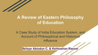 A Review of Eastern Philosophy
of Education
A Case Study of India Education System, and
Account of Philosophical and Historical
influence
Ibiloye Abiodun C. & Kehkashan Rasool
 