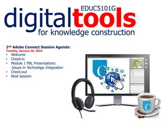 digitaltools
EDUC5101G
for knowledge construction
2nd Adobe Connect Session Agenda:
Tuesday, January 26, 2016
• Welcome
• Check-in
• Module 1 PBL Presentations:
Issues in Technology Integration
• Check-out
• Next Session
 