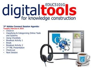 digitaltools
EDUC5101G
for knowledge construction
3rd Adobe Connect Session Agenda:
Tuesday, February 9, 2016
• Check-in
• Classifying & Categorizing Online Tools
and Systems
• Using Checklists
• Breakout Activity 1
• Break
• Breakout Activity 2
• 2nd PBL Presentation
• Check-out
• Next Session
 