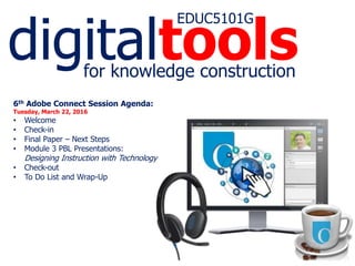 digitaltools
EDUC5101G
for knowledge construction
6th Adobe Connect Session Agenda:
Tuesday, March 22, 2016
• Welcome
• Check-in
• Final Paper – Next Steps
• Module 3 PBL Presentations:
Designing Instruction with Technology
• Check-out
• To Do List and Wrap-Up
 