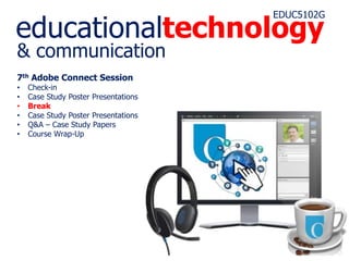 educationaltechnology
EDUC5102G
& communication
7th Adobe Connect Session
• Check-in
• Case Study Poster Presentations
• Break
• Case Study Poster Presentations
• Q&A – Case Study Papers
• Course Wrap-Up
 