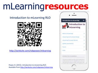 mLearningresources
http://winksite.com/robpower/mlearning
Introduction to mLearning RLO
Power, R. (2015). Introduction to mLearning RLO.
Available from http://winksite.com/robpower/mlearning
 