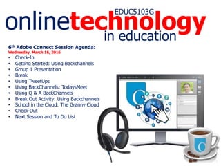 onlinetechnology
EDUC5103G
in education
6th Adobe Connect Session Agenda:
Wednesday, March 16, 2016
• Check-In
• Getting Started: Using Backchannels
• Group 1 Presentation
• Break
• Using TweetUps
• Using BackChannels: TodaysMeet
• Using Q & A BackChannels
• Break Out Activity: Using Backchannels
• School in the Cloud: The Granny Cloud
• Check-Out
• Next Session and To Do List
 